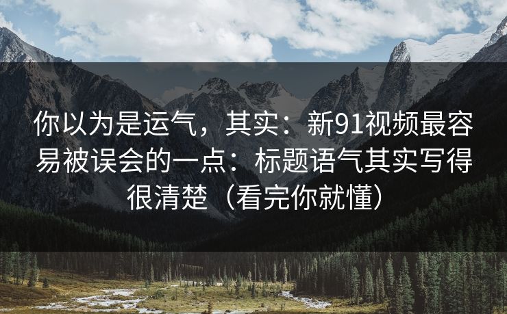 你以为是运气，其实：新91视频最容易被误会的一点：标题语气其实写得很清楚（看完你就懂）
