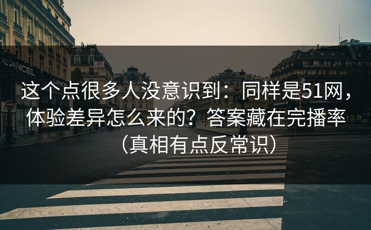 这个点很多人没意识到：同样是51网，体验差异怎么来的？答案藏在完播率（真相有点反常识）