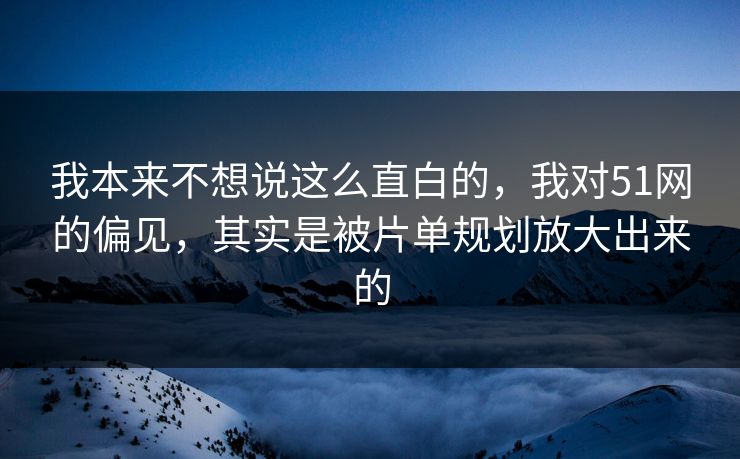 我本来不想说这么直白的，我对51网的偏见，其实是被片单规划放大出来的