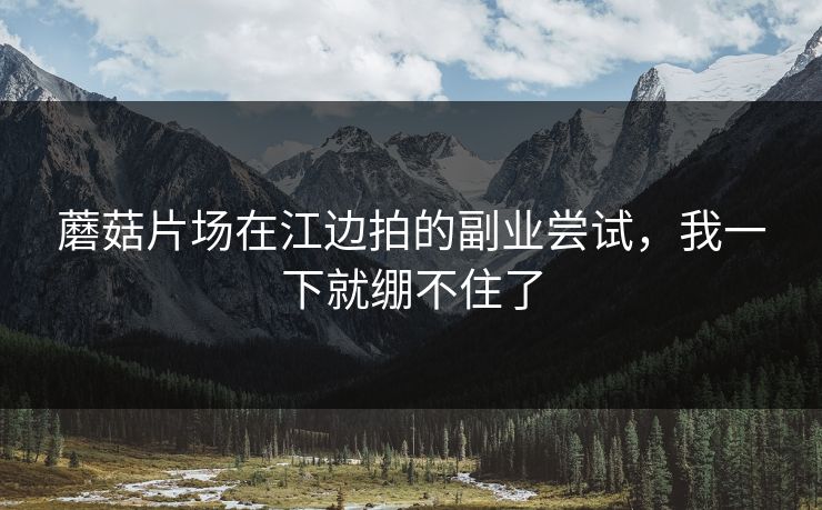 蘑菇片场在江边拍的副业尝试，我一下就绷不住了