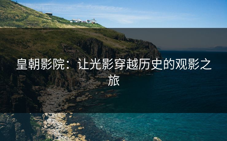 皇朝影院：让光影穿越历史的观影之旅
