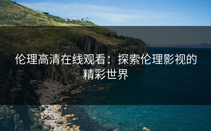 伦理高清在线观看：探索伦理影视的精彩世界