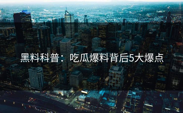 黑料科普：吃瓜爆料背后5大爆点
