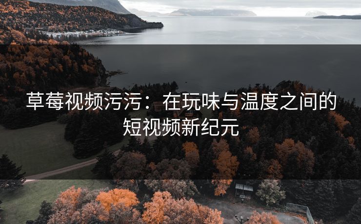 草莓视频污污：在玩味与温度之间的短视频新纪元