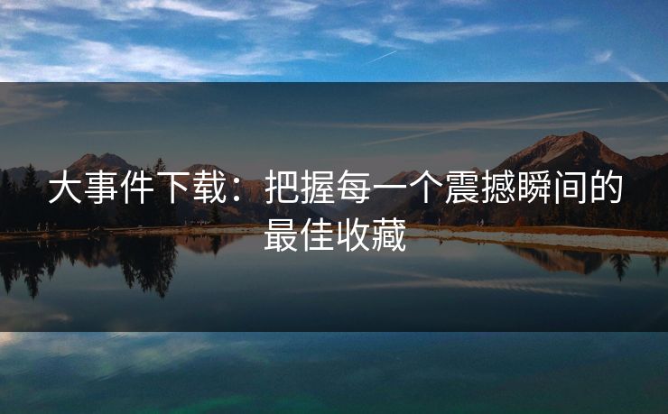 大事件下载:把握每一个震撼瞬间的最佳收藏
