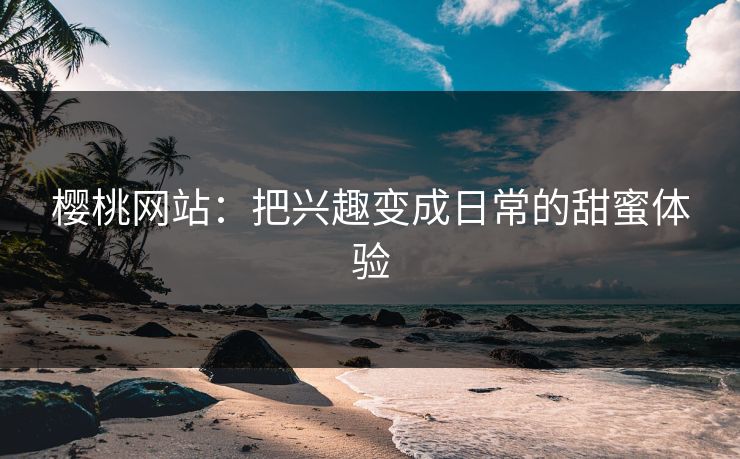 樱桃网站:把兴趣变成日常的甜蜜体验