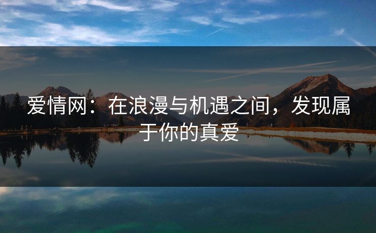 爱情网:在浪漫与机遇之间,发现属于你的真爱 爱情网:在浪漫与机遇之间,发现属于你的真爱