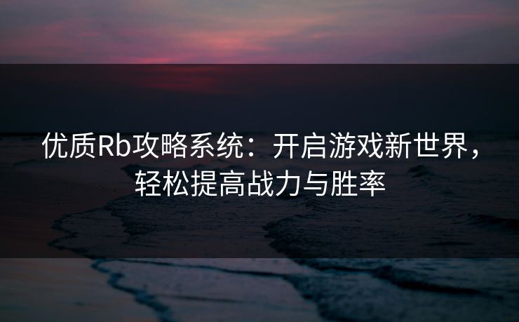 优质Rb攻略系统:开启游戏新世界,轻松提高战力与胜率 优质Rb攻略系统:开启游戏新世界,轻松提高战力与胜率