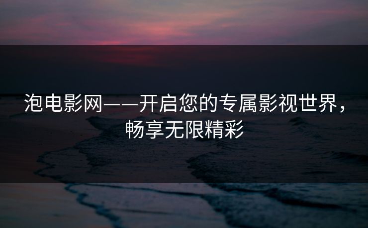 泡电影网——开启您的专属影视世界，畅享无限精彩