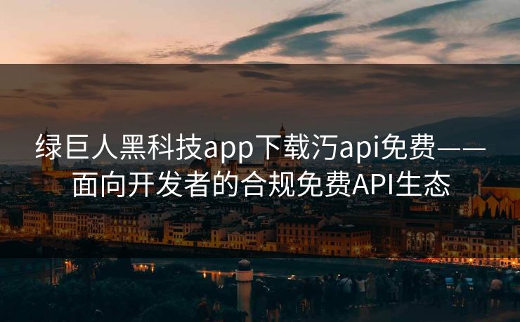 绿巨人黑科技app下载汅api免费——面向开发者的合规免费API生态 绿巨人黑科技app下载汅api免费——面向开发者的合规免费API生态