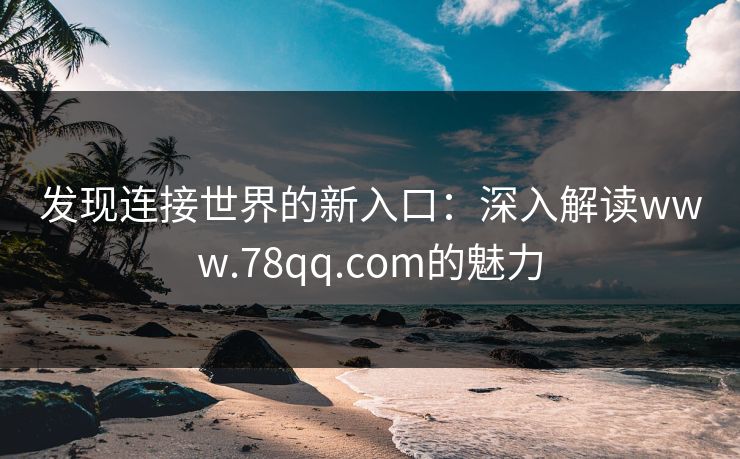 发现连接世界的新入口:深入解读www.78qq.com的魅力 发现连接世界的新入口:深入解读www.78qq.com的魅力