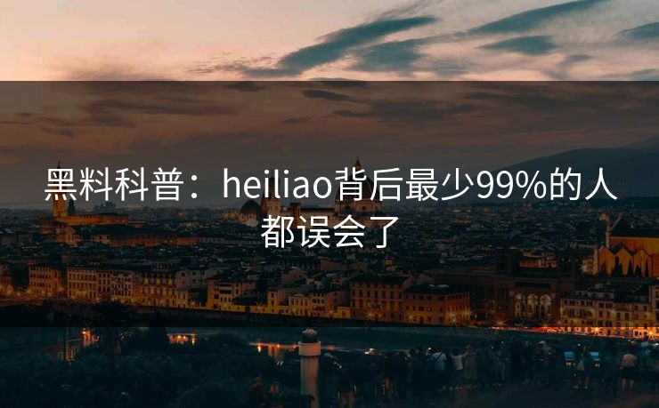 黑料科普：heiliao背后最少99%的人都误会了