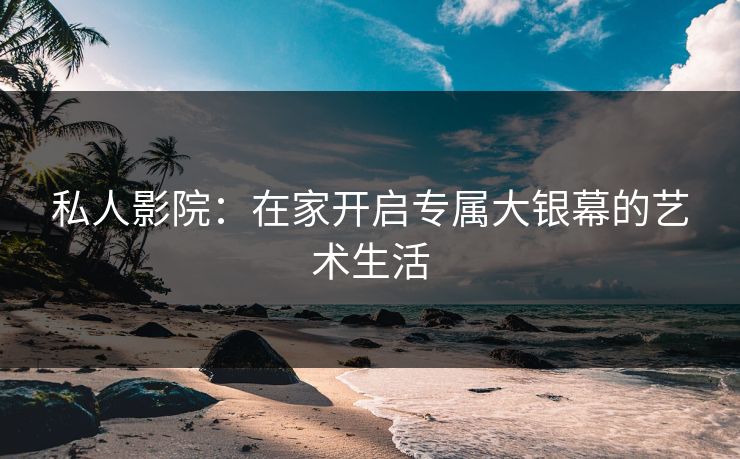 私人影院：在家开启专属大银幕的艺术生活
