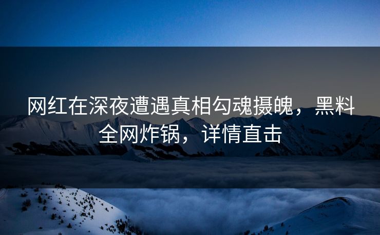 网红在深夜遭遇真相勾魂摄魄，黑料全网炸锅，详情直击