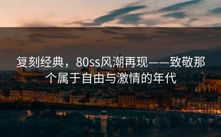 复刻经典，80ss风潮再现——致敬那个属于自由与激情的年代
