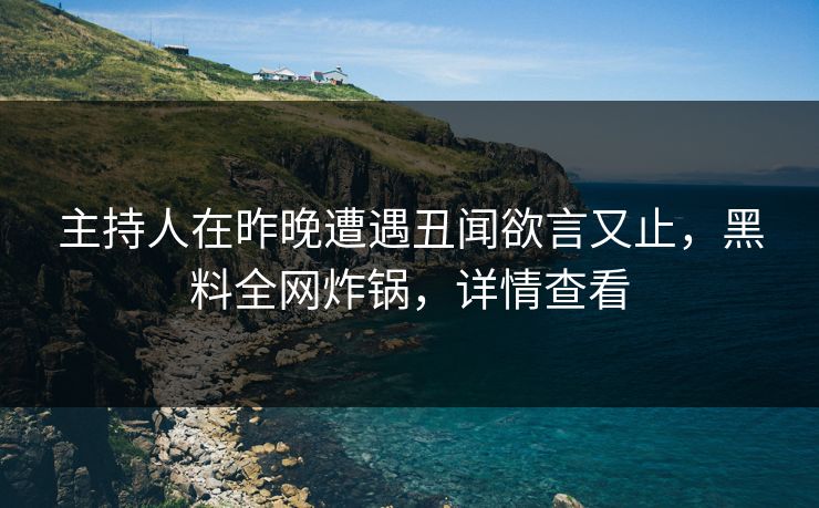 主持人在昨晚遭遇丑闻欲言又止,黑料全网炸锅,详情查看