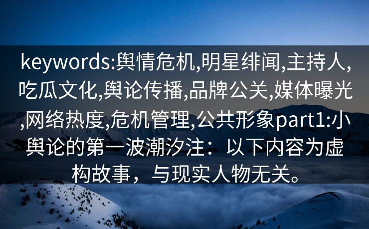 keywords:舆情危机,明星绯闻,主持人,吃瓜文化,舆论传播,品牌公关,媒体曝光,网络热度,危机管理,公共形象part1:小舆论的第一波潮汐注:以下内容为虚构故事,与现实人物无关。 keywords:舆情危机,明星绯闻,主持人,吃瓜文化,舆论传播,品牌公关,媒体曝光,网络热度,危机管理,公共形象part1:小舆论的第一波潮汐注:以下内容为虚构故事,与现实人物无关。