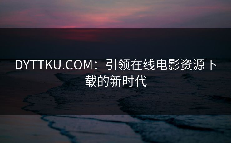 DYTTKU.COM：引领在线电影资源下载的新时代