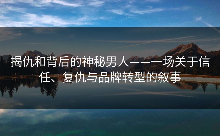 揭仇和背后的神秘男人——一场关于信任、复仇与品牌转型的叙事 揭仇和背后的神秘男人——一场关于信任、复仇与品牌转型的叙事