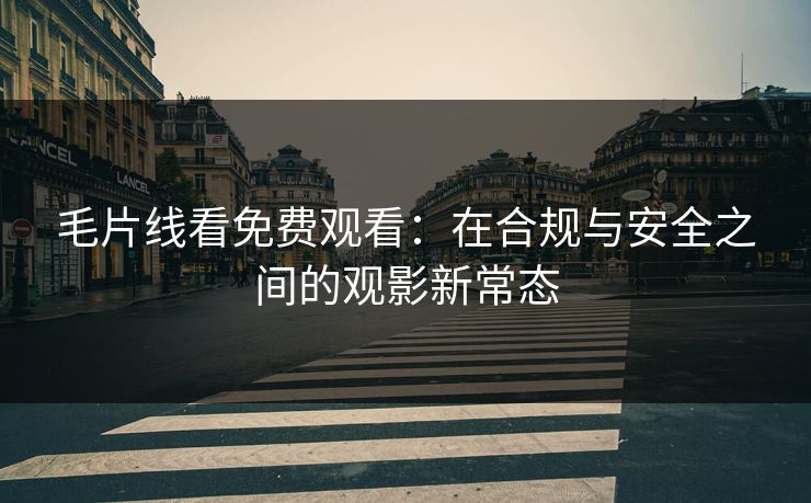 毛片线看免费观看:在合规与安全之间的观影新常态 毛片线看免费观看:在合规与安全之间的观影新常态