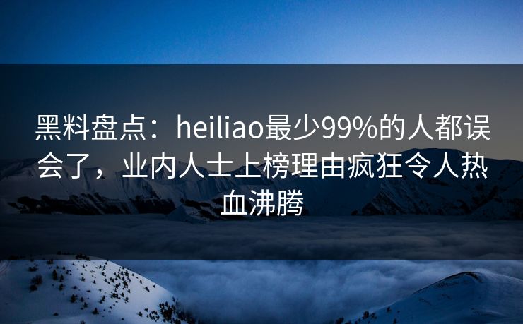 黑料盘点:heiliao最少99%的人都误会了,业内人士上榜理由疯狂令人热血沸腾