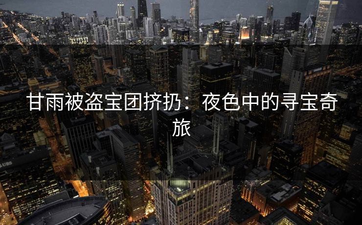 甘雨被盗宝团挤扔:夜色中的寻宝奇旅 甘雨被盗宝团挤扔:夜色中的寻宝奇旅
