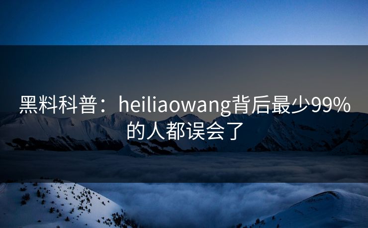 黑料科普:heiliaowang背后最少99%的人都误会了