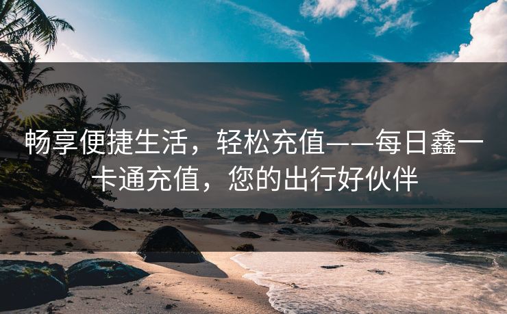 畅享便捷生活,轻松充值——每日鑫一卡通充值,您的出行好伙伴