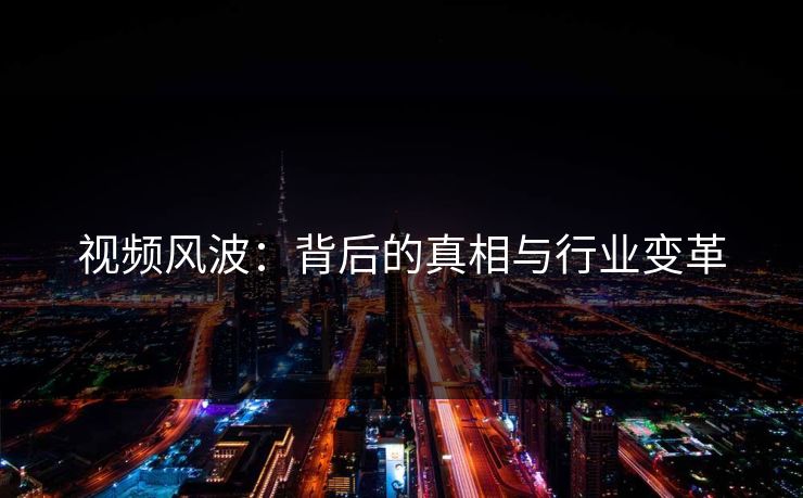 视频风波:背后的真相与行业变革