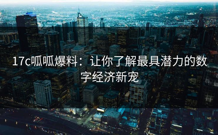 17c呱呱爆料:让你了解最具潜力的数字经济新宠