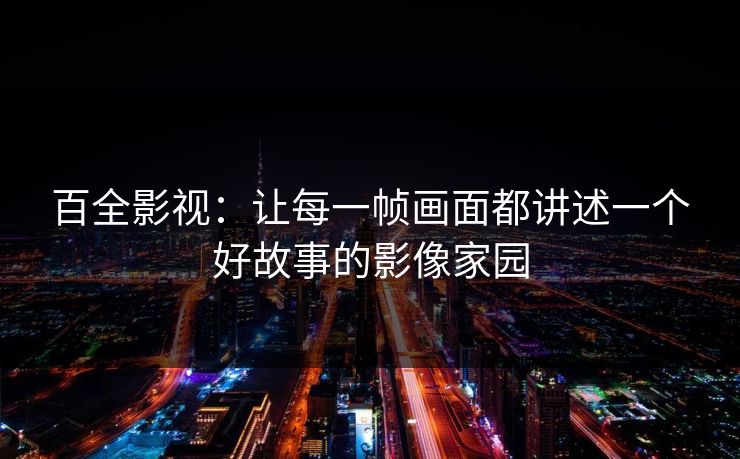 百全影视：让每一帧画面都讲述一个好故事的影像家园