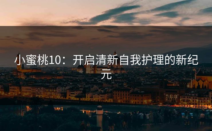小蜜桃10：开启清新自我护理的新纪元
