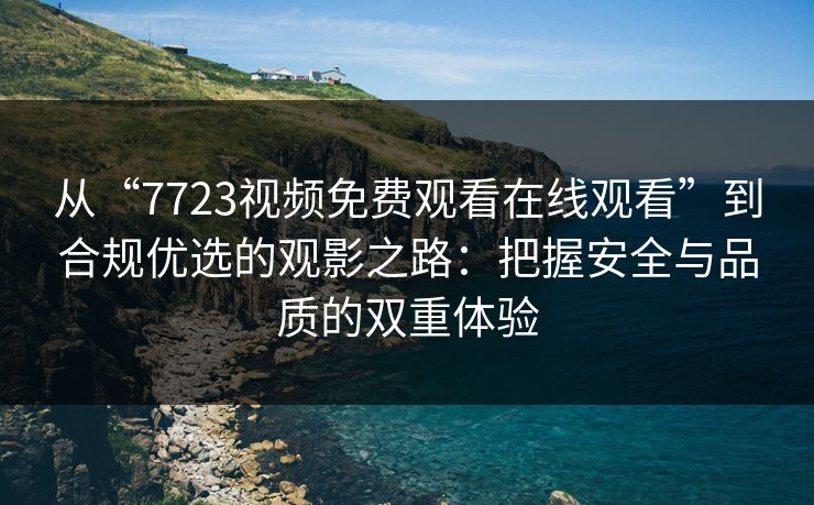 从“7723视频免费观看在线观看”到合规优选的观影之路：把握安全与品质的双重体验