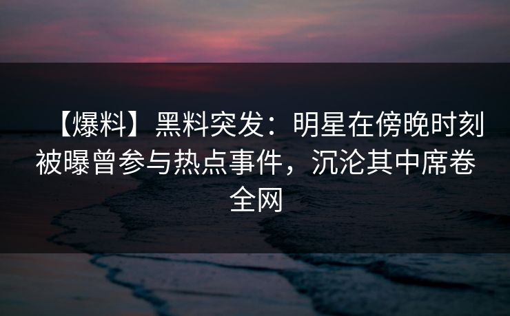 【爆料】黑料突发：明星在傍晚时刻被曝曾参与热点事件，沉沦其中席卷全网
