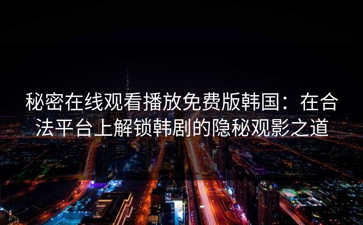 秘密在线观看播放免费版韩国：在合法平台上解锁韩剧的隐秘观影之道