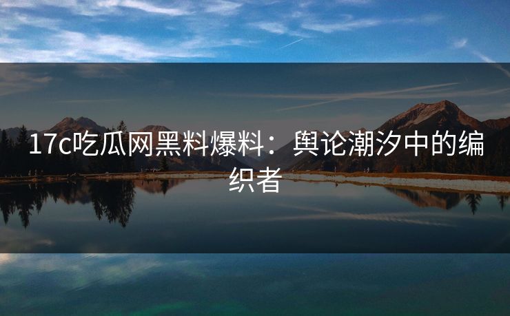17c吃瓜网黑料爆料：舆论潮汐中的编织者