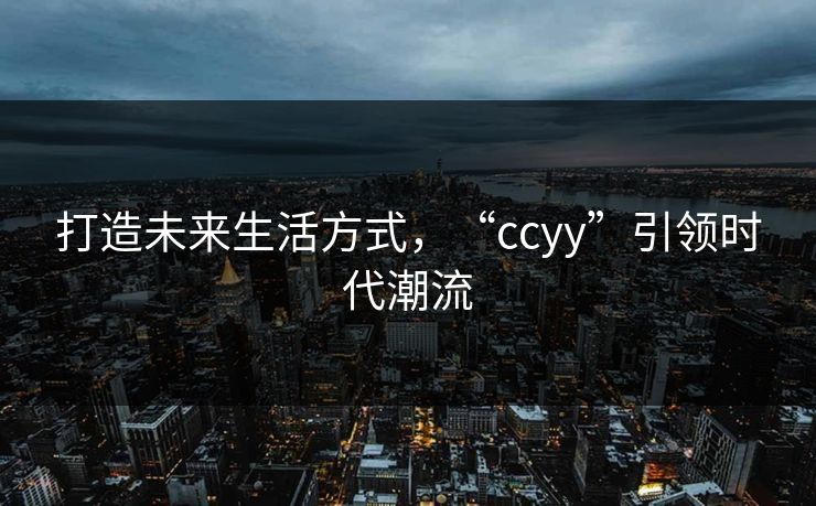 打造未来生活方式,“ccyy”引领时代潮流 打造未来生活方式,“ccyy”引领时代潮流