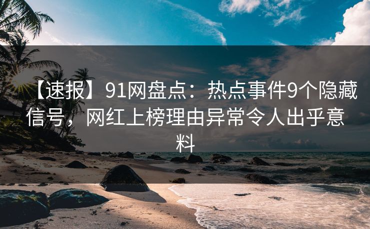 【速报】91网盘点：热点事件9个隐藏信号，网红上榜理由异常令人出乎意料