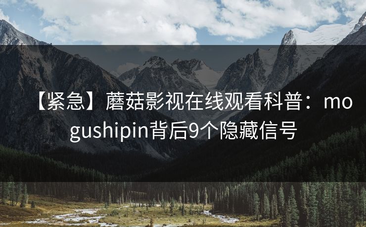 【紧急】蘑菇影视在线观看科普：mogushipin背后9个隐藏信号