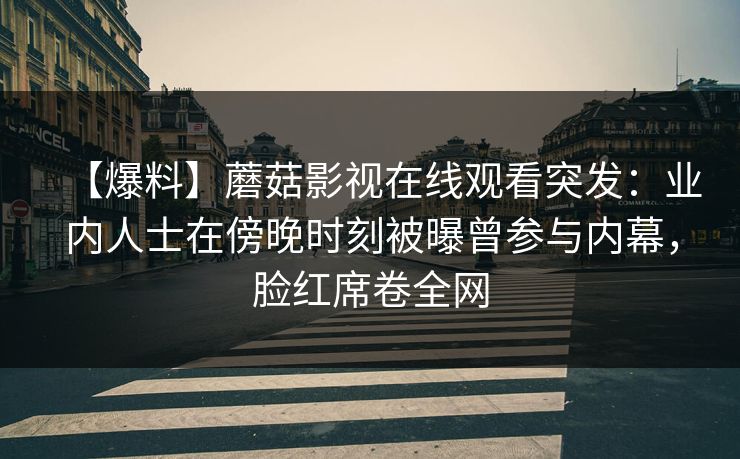 【爆料】蘑菇影视在线观看突发：业内人士在傍晚时刻被曝曾参与内幕，脸红席卷全网