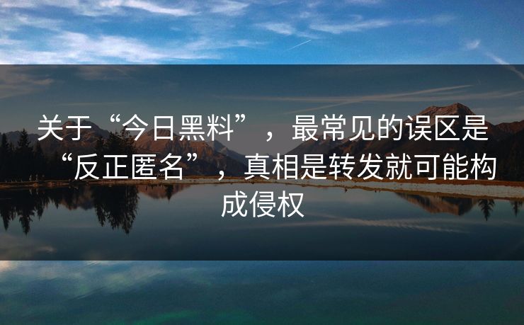 关于“今日黑料”，最常见的误区是“反正匿名”，真相是转发就可能构成侵权
