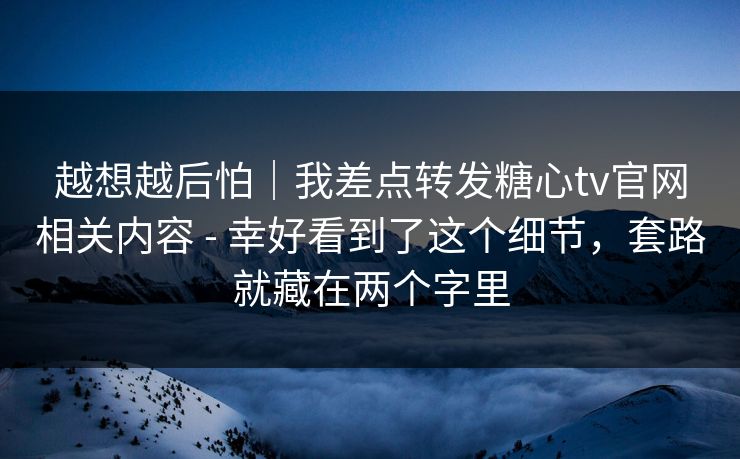 越想越后怕|我差点转发糖心tv官网相关内容 - 幸好看到了这个细节,套路就藏在两个字里 越想越后怕|我差点转发糖心tv官网相关内容 - 幸好看到了这个细节,套路就藏在两个字里