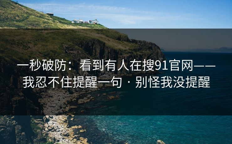 一秒破防：看到有人在搜91官网——我忍不住提醒一句 · 别怪我没提醒