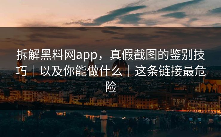 拆解黑料网app，真假截图的鉴别技巧｜以及你能做什么｜这条链接最危险