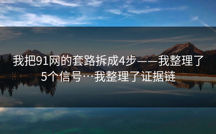 我把91网的套路拆成4步——我整理了5个信号…我整理了证据链
