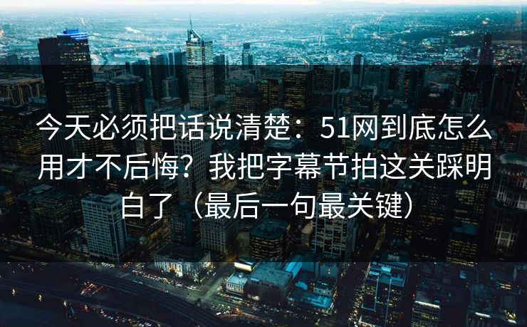 今天必须把话说清楚:51网到底怎么用才不后悔?我把字幕节拍这关踩明白了(最后一句最关键) 今天必须把话说清楚:51网到底怎么用才不后悔?我把字幕节拍这关踩明白了(最后一句最关键)