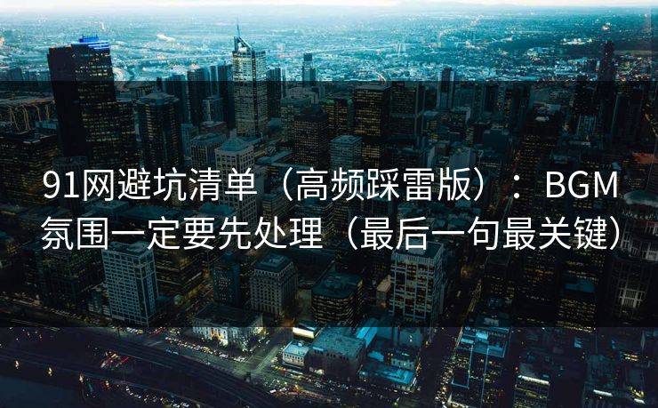 91网避坑清单（高频踩雷版）：BGM氛围一定要先处理（最后一句最关键）