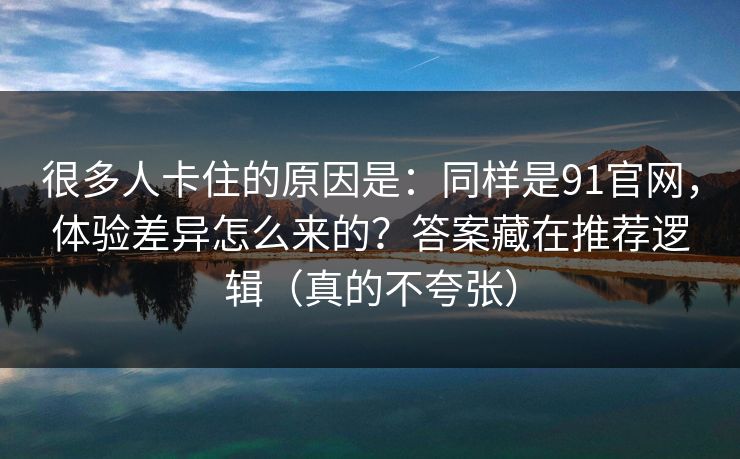 很多人卡住的原因是：同样是91官网，体验差异怎么来的？答案藏在推荐逻辑（真的不夸张）