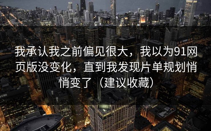 我承认我之前偏见很大,我以为91网页版没变化,直到我发现片单规划悄悄变了(建议收藏) 我承认我之前偏见很大,我以为91网页版没变化,直到我发现片单规划悄悄变了(建议收藏)