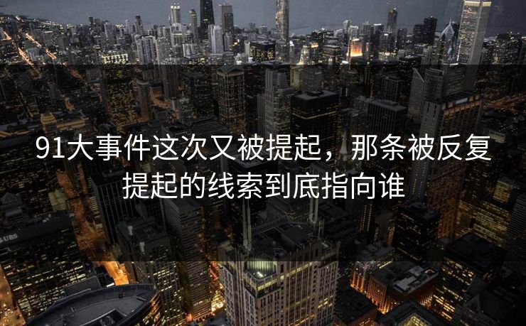 91大事件这次又被提起，那条被反复提起的线索到底指向谁